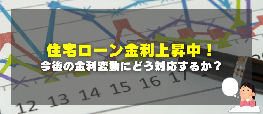 住宅ローン金利上昇中！今後の金利変動にどう対応するか？