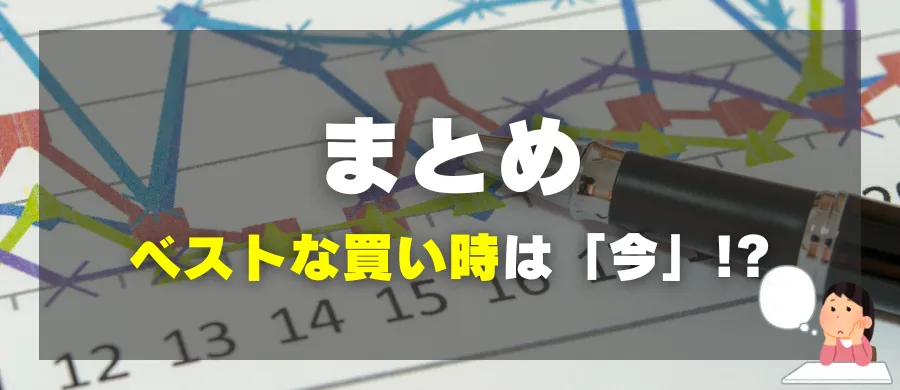 まとめ：ベストな買い時は「今」！？